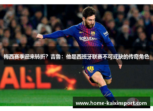 梅西赛季迎来转折?吉鲁:他是西班牙联赛不可或缺的传奇角色