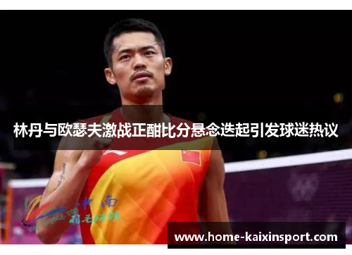 林丹与欧瑟夫激战正酣比分悬念迭起引发球迷热议
