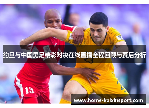 约旦与中国男足精彩对决在线直播全程回顾与赛后分析